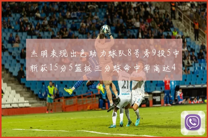 杰明表现出色助力球队8号秀9投5中斩获15分5篮板三分球命中率高达43