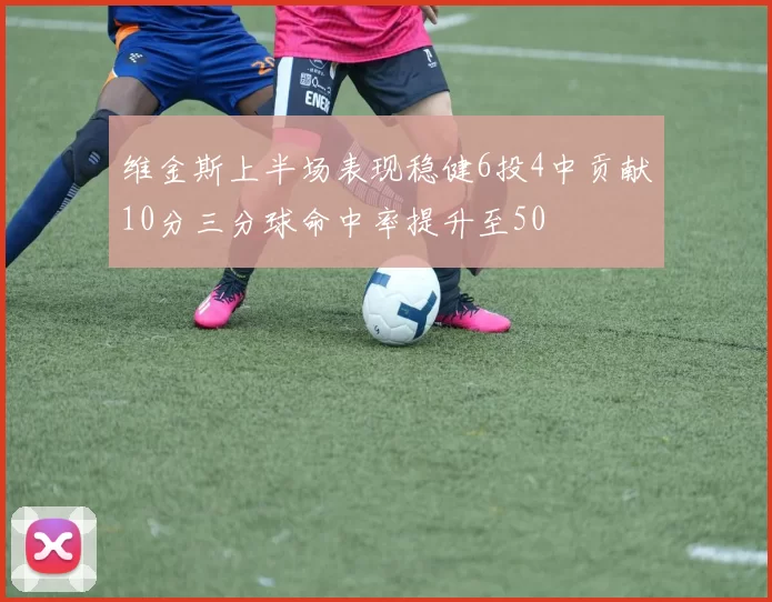 维金斯上半场表现稳健6投4中贡献10分三分球命中率提升至50