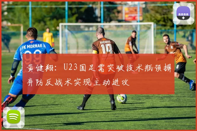 黄健翔：U23国足需突破技术瓶颈摒弃防反战术实现主动进攻