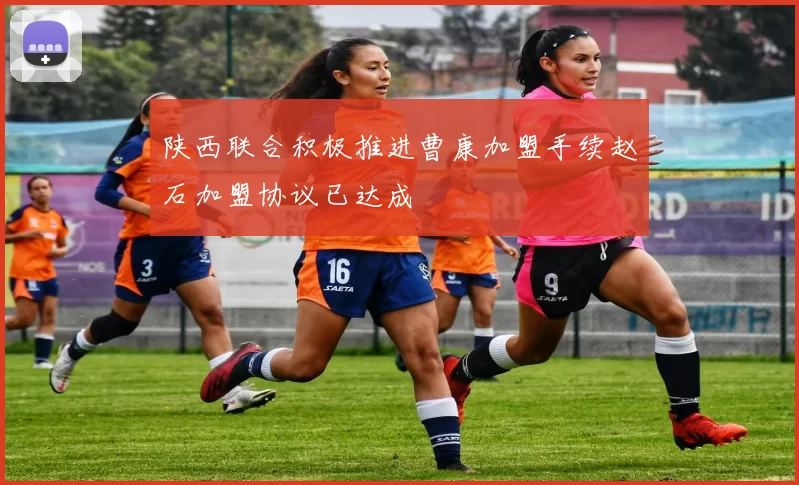 陕西联合积极推进曹康加盟手续赵石加盟协议已达成
