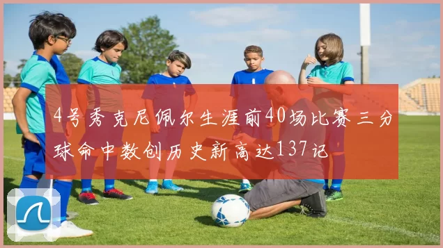 4号秀克尼佩尔生涯前40场比赛三分球命中数创历史新高达137记