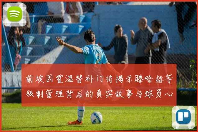 前埃因霍温替补门将揭示滕哈赫等级制管理背后的真实故事与球员心声