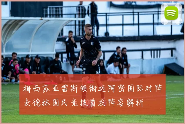 梅西苏亚雷斯领衔迈阿密国际对阵麦德林国民竞技首发阵容解析