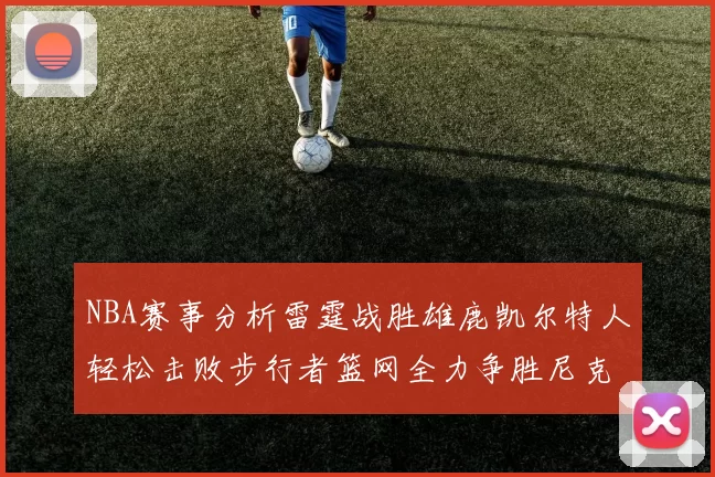 NBA赛事分析雷霆战胜雄鹿凯尔特人轻松击败步行者篮网全力争胜尼克斯