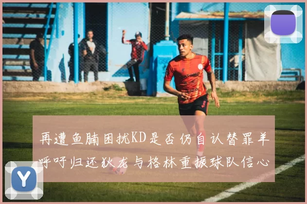 再遭鱼腩困扰KD是否仍自认替罪羊呼吁归还狄龙与格林重振球队信心